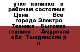 утюг -калинка , в рабочем состоянии › Цена ­ 15 000 - Все города Электро-Техника » Бытовая техника   . Амурская обл.,Тындинский р-н